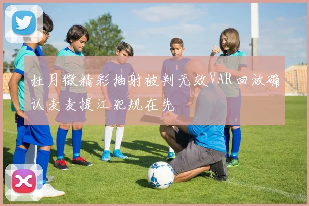 杜月徵精彩抽射被判无效VAR回放确认麦麦提江犯规在先