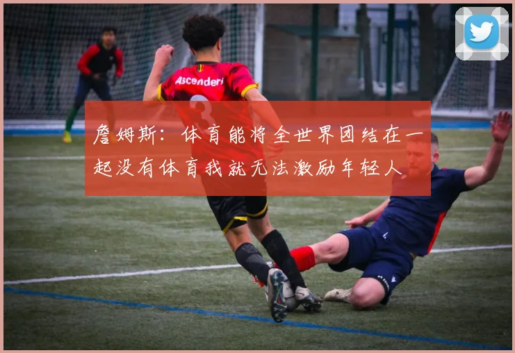 詹姆斯：体育能将全世界团结在一起没有体育我就无法激励年轻人