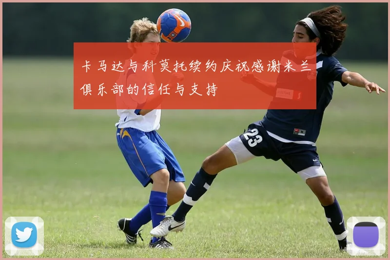 卡马达与科莫托续约庆祝感谢米兰俱乐部的信任与支持
