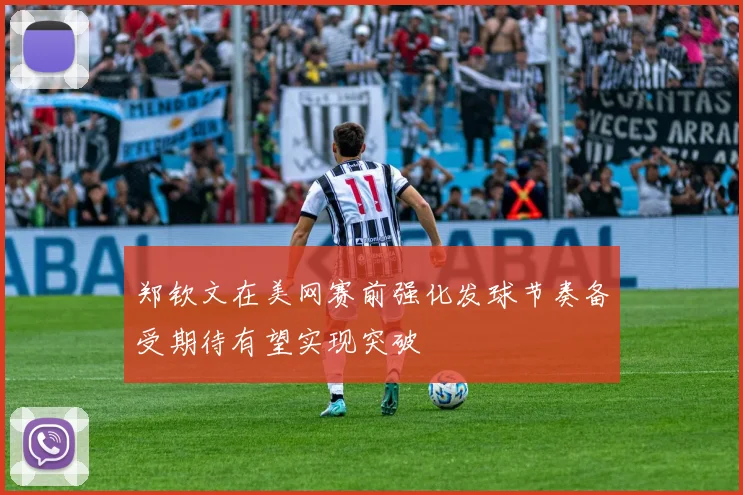 郑钦文在美网赛前强化发球节奏备受期待有望实现突破