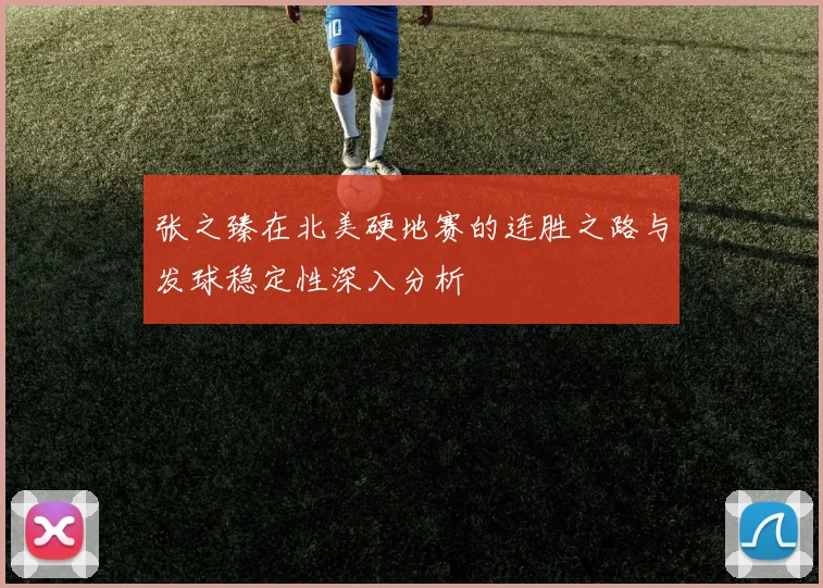 张之臻在北美硬地赛的连胜之路与发球稳定性深入分析
