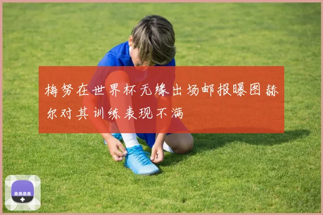 梅努在世界杯无缘出场邮报曝图赫尔对其训练表现不满