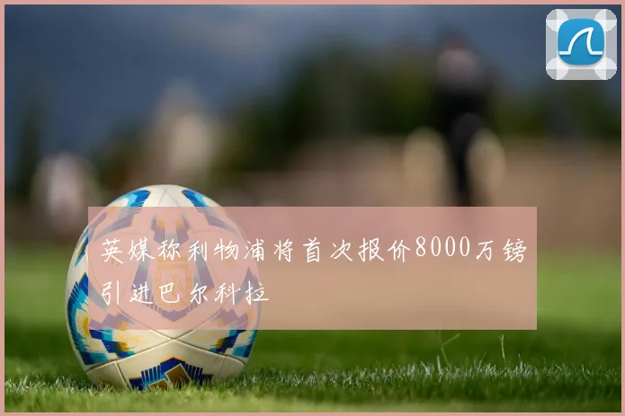 英媒称利物浦将首次报价8000万镑引进巴尔科拉