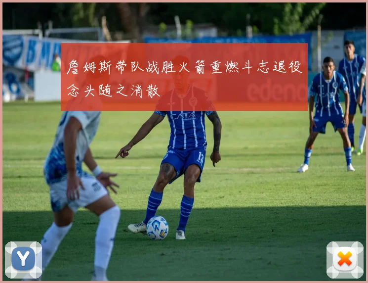 詹姆斯带队战胜火箭重燃斗志退役念头随之消散