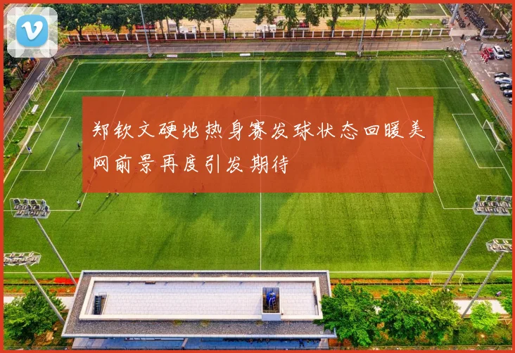 郑钦文硬地热身赛发球状态回暖美网前景再度引发期待