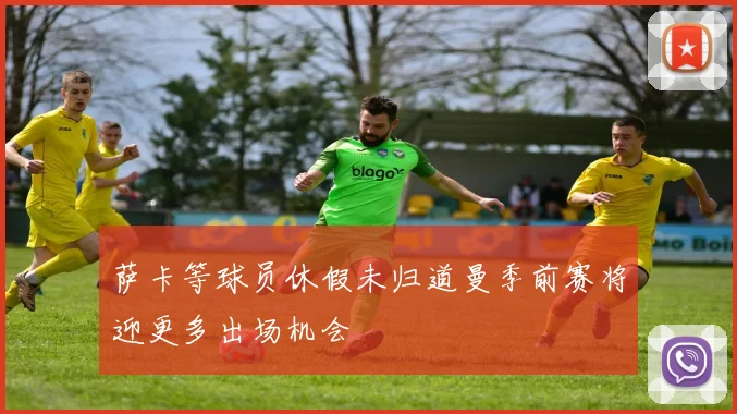 萨卡等球员休假未归道曼季前赛将迎更多出场机会