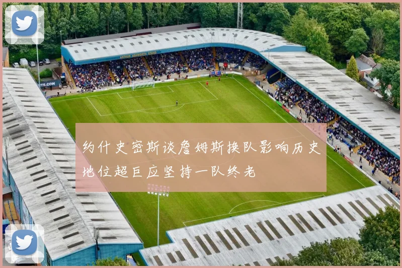 约什史密斯谈詹姆斯换队影响历史地位超巨应坚持一队终老