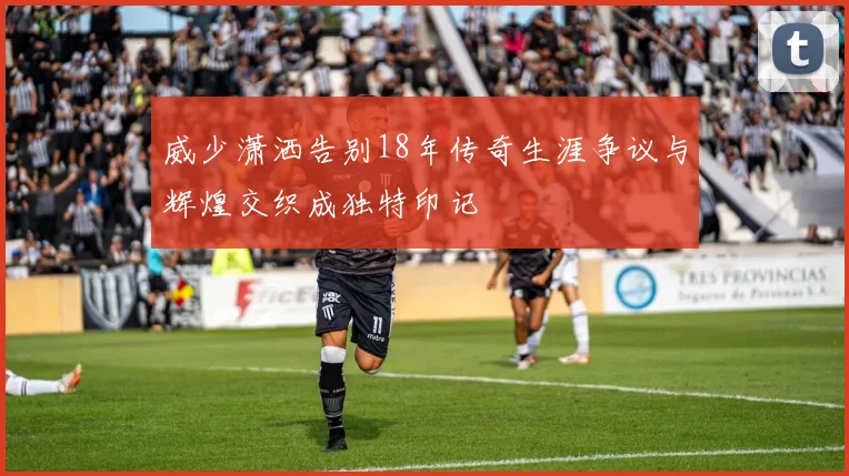 威少潇洒告别18年传奇生涯争议与辉煌交织成独特印记
