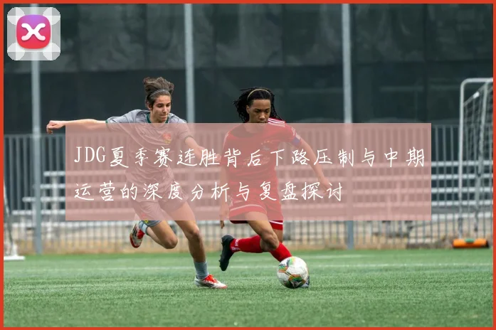 JDG夏季赛连胜背后下路压制与中期运营的深度分析与复盘探讨